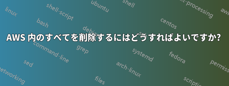 AWS 内のすべてを削除するにはどうすればよいですか?