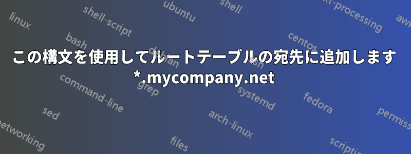 この構文を使用してルートテーブルの宛先に追加します *.mycompany.net