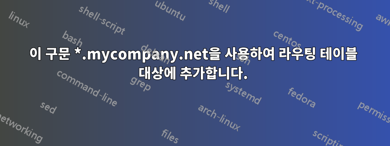 이 구문 *.mycompany.net을 사용하여 라우팅 테이블 대상에 추가합니다.