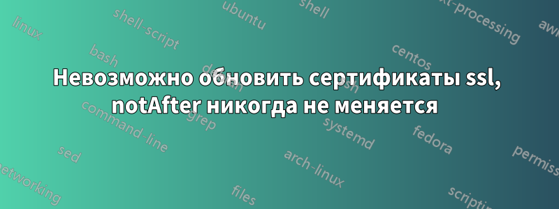 Невозможно обновить сертификаты ssl, notAfter никогда не меняется 