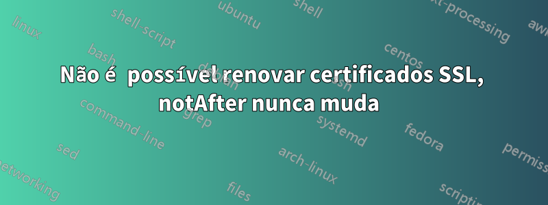 Não é possível renovar certificados SSL, notAfter nunca muda 