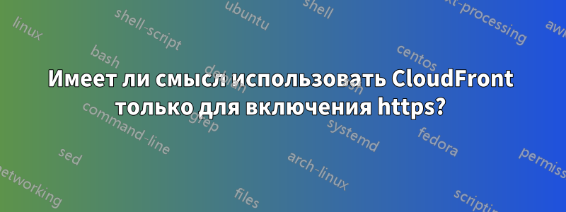 Имеет ли смысл использовать CloudFront только для включения https?