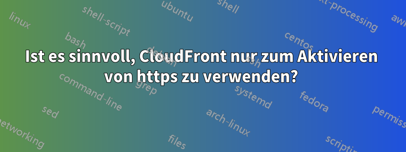 Ist es sinnvoll, CloudFront nur zum Aktivieren von https zu verwenden?