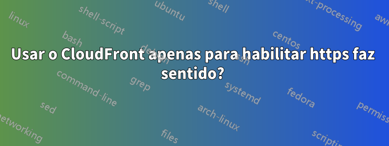 Usar o CloudFront apenas para habilitar https faz sentido?