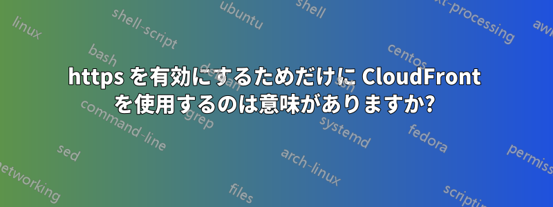 https を有効にするためだけに CloudFront を使用するのは意味がありますか?