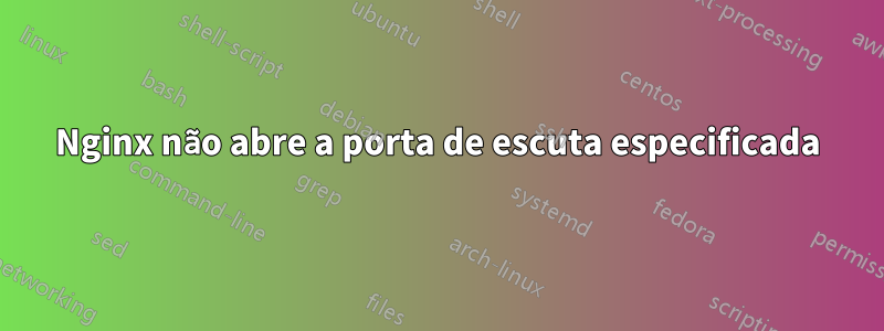 Nginx não abre a porta de escuta especificada