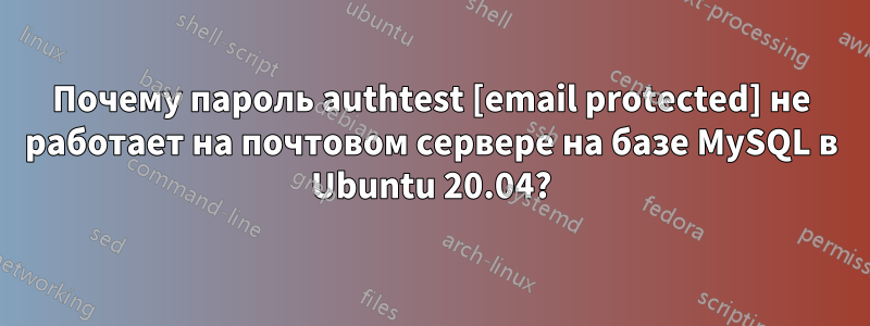 Почему пароль authtest [email protected] не работает на почтовом сервере на базе MySQL в Ubuntu 20.04?