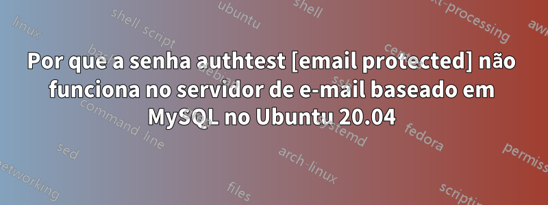 Por que a senha authtest [email protected] não funciona no servidor de e-mail baseado em MySQL no Ubuntu 20.04