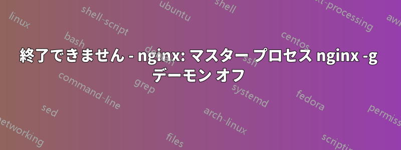 終了できません - nginx: マスター プロセス nginx -g デーモン オフ