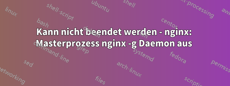 Kann nicht beendet werden - nginx: Masterprozess nginx -g Daemon aus