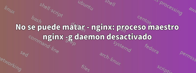 No se puede matar - nginx: proceso maestro nginx -g daemon desactivado