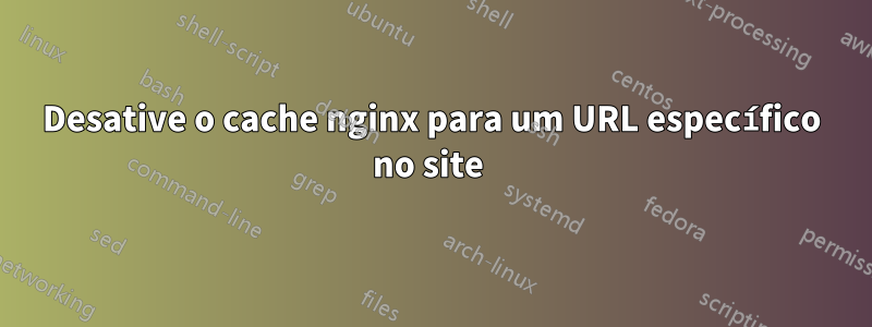 Desative o cache nginx para um URL específico no site 