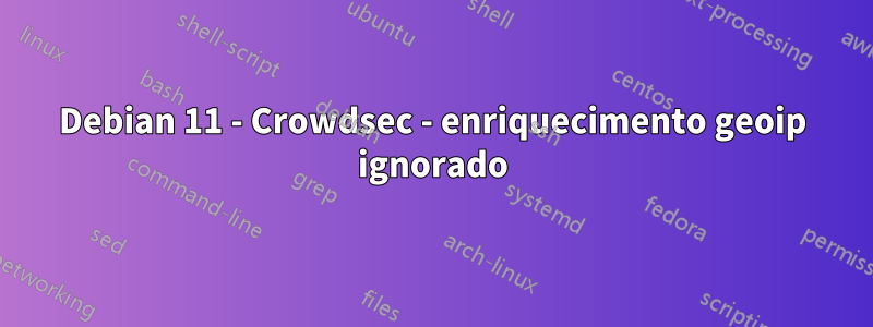 Debian 11 - Crowdsec - enriquecimento geoip ignorado