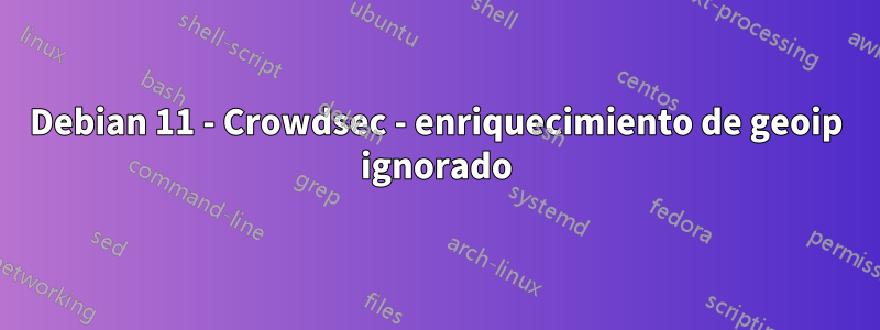 Debian 11 - Crowdsec - enriquecimiento de geoip ignorado