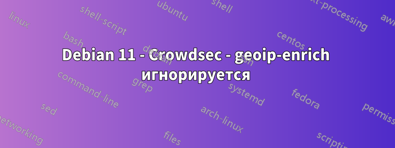 Debian 11 - Crowdsec - geoip-enrich игнорируется