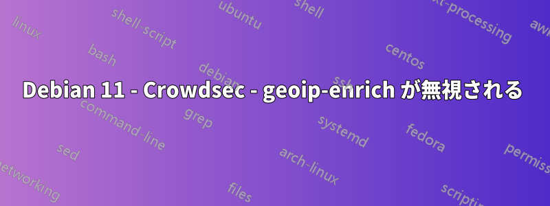 Debian 11 - Crowdsec - geoip-enrich が無視される