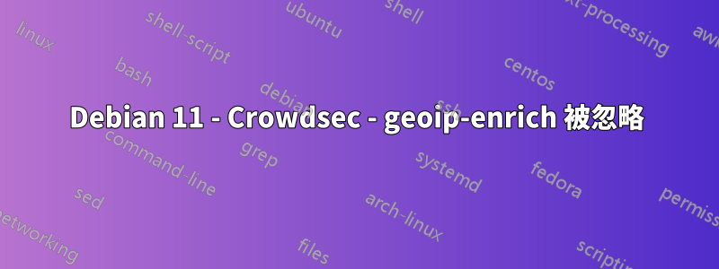 Debian 11 - Crowdsec - geoip-enrich 被忽略