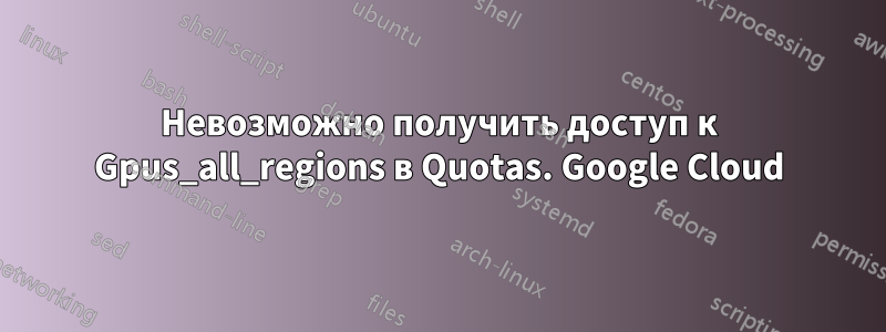 Невозможно получить доступ к Gpus_all_regions в Quotas. Google Cloud