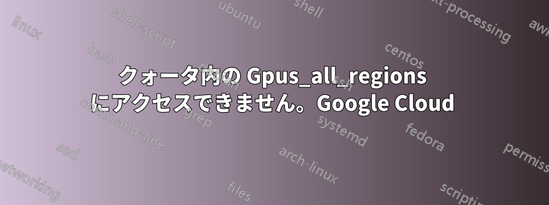 クォータ内の Gpus_all_regions にアクセスできません。Google Cloud