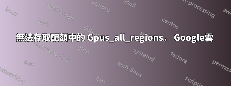 無法存取配額中的 Gpus_all_regions。 Google雲