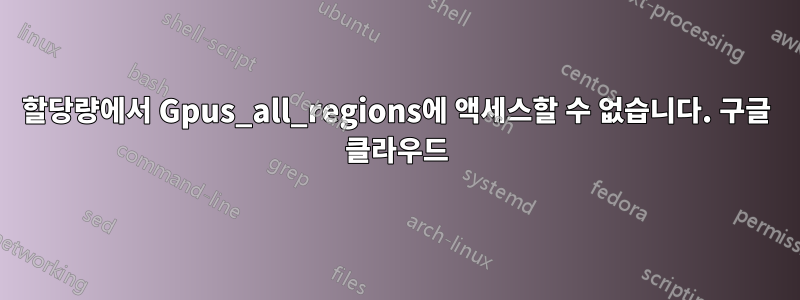 할당량에서 Gpus_all_regions에 액세스할 수 없습니다. 구글 클라우드