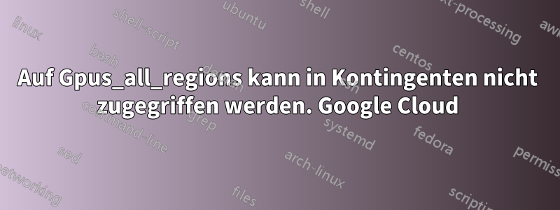 Auf Gpus_all_regions kann in Kontingenten nicht zugegriffen werden. Google Cloud