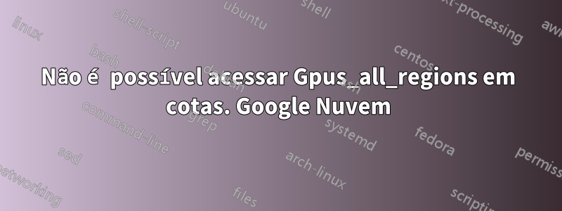 Não é possível acessar Gpus_all_regions em cotas. Google Nuvem