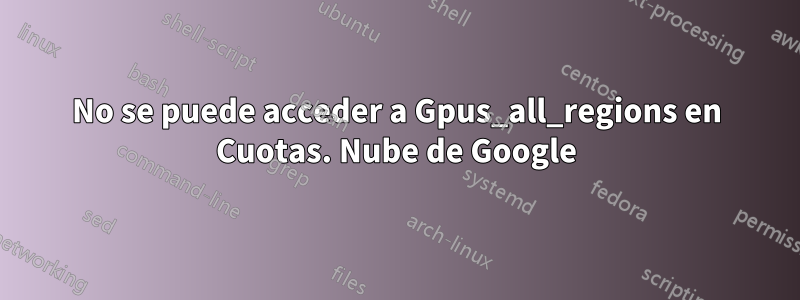 No se puede acceder a Gpus_all_regions en Cuotas. Nube de Google