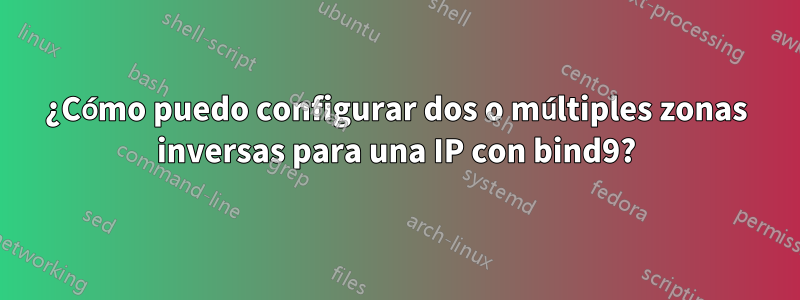 ¿Cómo puedo configurar dos o múltiples zonas inversas para una IP con bind9?