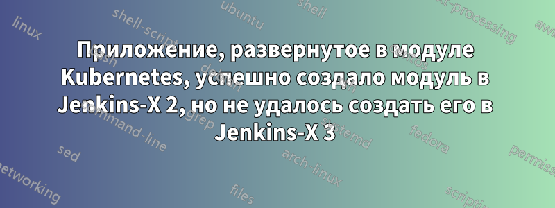 Приложение, развернутое в модуле Kubernetes, успешно создало модуль в Jenkins-X 2, но не удалось создать его в Jenkins-X 3