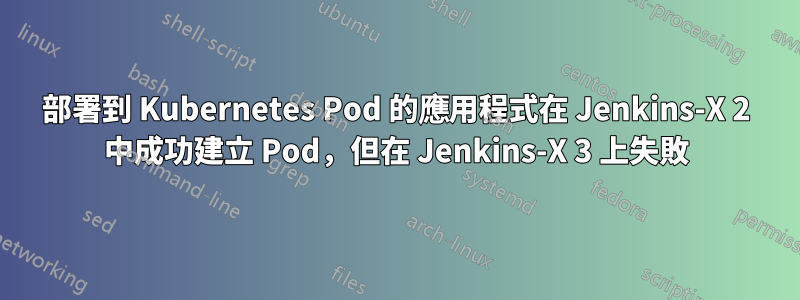 部署到 Kubernetes Pod 的應用程式在 Jenkins-X 2 中成功建立 Pod，但在 Jenkins-X 3 上失敗