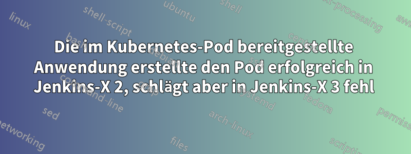 Die im Kubernetes-Pod bereitgestellte Anwendung erstellte den Pod erfolgreich in Jenkins-X 2, schlägt aber in Jenkins-X 3 fehl