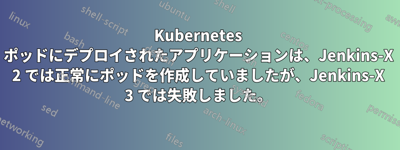 Kubernetes ポッドにデプロイされたアプリケーションは、Jenkins-X 2 では正常にポッドを作成していましたが、Jenkins-X 3 では失敗しました。