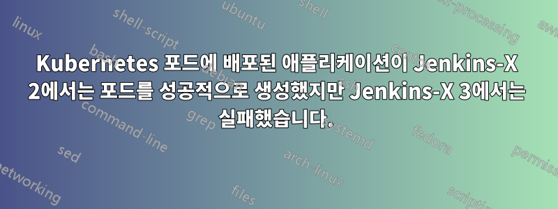 Kubernetes 포드에 배포된 애플리케이션이 Jenkins-X 2에서는 포드를 성공적으로 생성했지만 Jenkins-X 3에서는 실패했습니다.