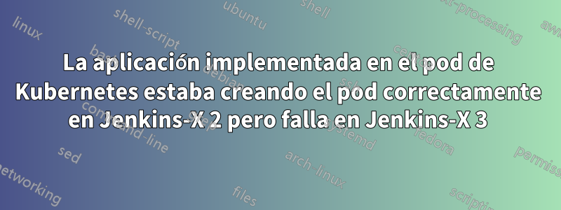 La aplicación implementada en el pod de Kubernetes estaba creando el pod correctamente en Jenkins-X 2 pero falla en Jenkins-X 3