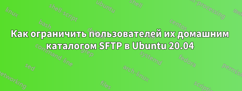 Как ограничить пользователей их домашним каталогом SFTP в Ubuntu 20.04