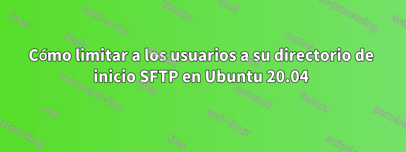 Cómo limitar a los usuarios a su directorio de inicio SFTP en Ubuntu 20.04