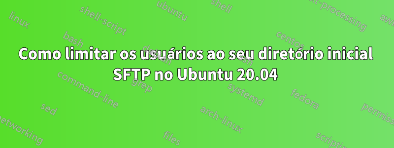 Como limitar os usuários ao seu diretório inicial SFTP no Ubuntu 20.04