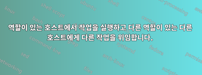 역할이 있는 호스트에서 작업을 실행하고 다른 역할이 있는 다른 호스트에게 다른 작업을 위임합니다.