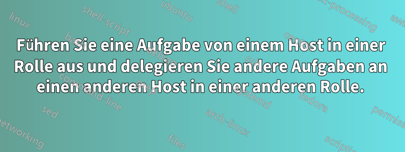 Führen Sie eine Aufgabe von einem Host in einer Rolle aus und delegieren Sie andere Aufgaben an einen anderen Host in einer anderen Rolle.