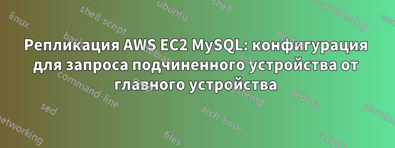 Репликация AWS EC2 MySQL: конфигурация для запроса подчиненного устройства от главного устройства