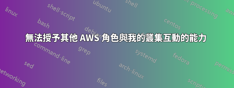 無法授予其他 AWS 角色與我的叢集互動的能力