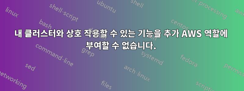 내 클러스터와 상호 작용할 수 있는 기능을 추가 AWS 역할에 부여할 수 없습니다.