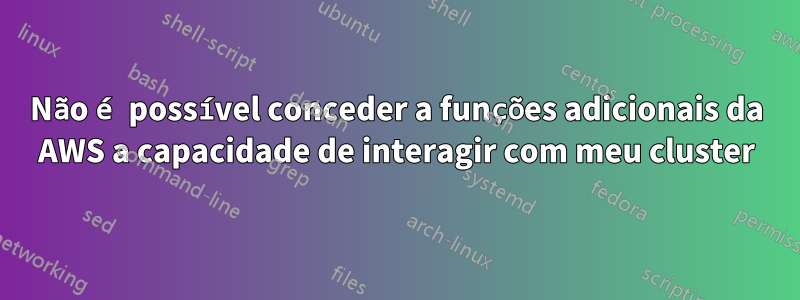 Não é possível conceder a funções adicionais da AWS a capacidade de interagir com meu cluster