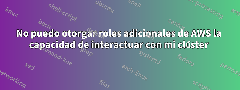 No puedo otorgar roles adicionales de AWS la capacidad de interactuar con mi clúster