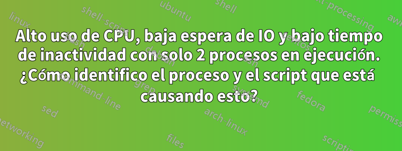 Alto uso de CPU, baja espera de IO y bajo tiempo de inactividad con solo 2 procesos en ejecución. ¿Cómo identifico el proceso y el script que está causando esto?