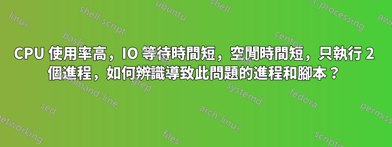 CPU 使用率高，IO 等待時間短，空閒時間短，只執行 2 個進程，如何辨識導致此問題的進程和腳本？