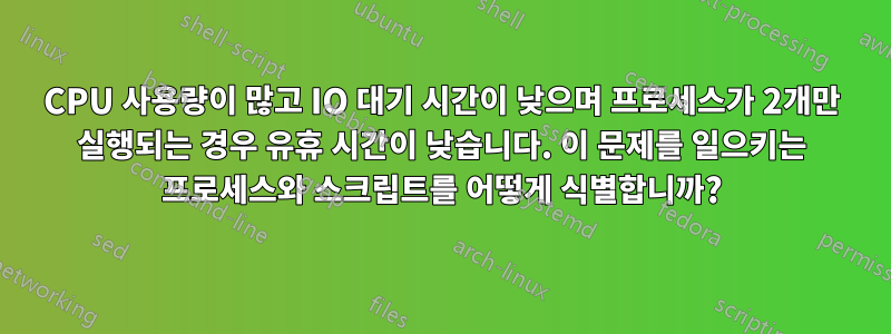 CPU 사용량이 많고 IO 대기 시간이 낮으며 프로세스가 2개만 실행되는 경우 유휴 시간이 낮습니다. 이 문제를 일으키는 프로세스와 스크립트를 어떻게 식별합니까?