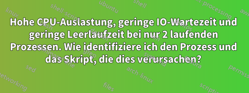 Hohe CPU-Auslastung, geringe IO-Wartezeit und geringe Leerlaufzeit bei nur 2 laufenden Prozessen. Wie identifiziere ich den Prozess und das Skript, die dies verursachen?