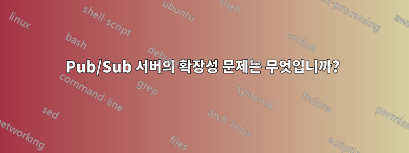 Pub/Sub 서버의 확장성 문제는 무엇입니까?